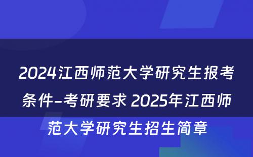 2024江西师范大学研究生报考条件-考研要求 2025年江西师范大学研究生招生简章