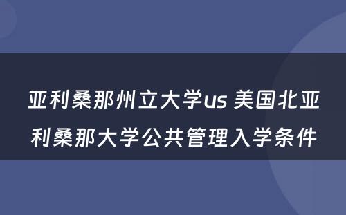 亚利桑那州立大学us 美国北亚利桑那大学公共管理入学条件