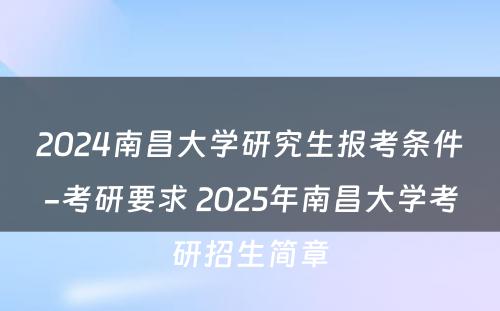 2024南昌大学研究生报考条件-考研要求 2025年南昌大学考研招生简章
