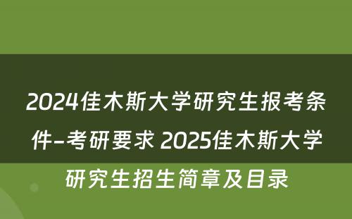 2024佳木斯大学研究生报考条件-考研要求 2025佳木斯大学研究生招生简章及目录