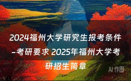 2024福州大学研究生报考条件-考研要求 2025年福州大学考研招生简章