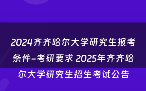 2024齐齐哈尔大学研究生报考条件-考研要求 2025年齐齐哈尔大学研究生招生考试公告