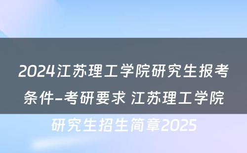 2024江苏理工学院研究生报考条件-考研要求 江苏理工学院研究生招生简章2025