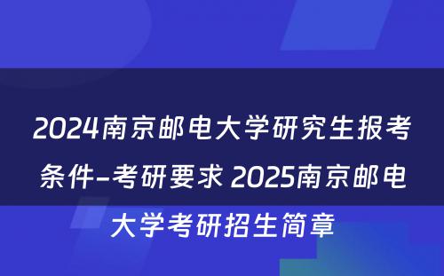 2024南京邮电大学研究生报考条件-考研要求 2025南京邮电大学考研招生简章