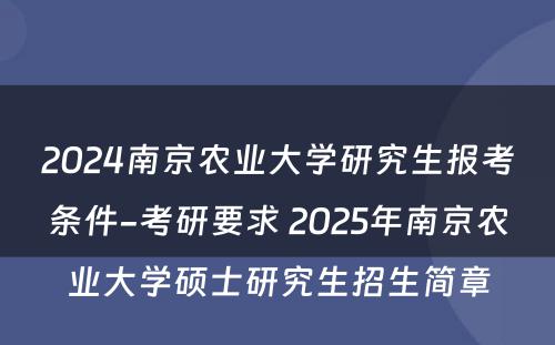 2024南京农业大学研究生报考条件-考研要求 2025年南京农业大学硕士研究生招生简章