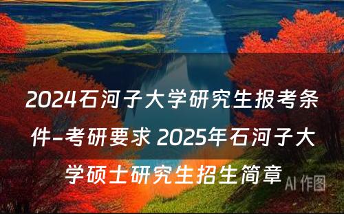 2024石河子大学研究生报考条件-考研要求 2025年石河子大学硕士研究生招生简章