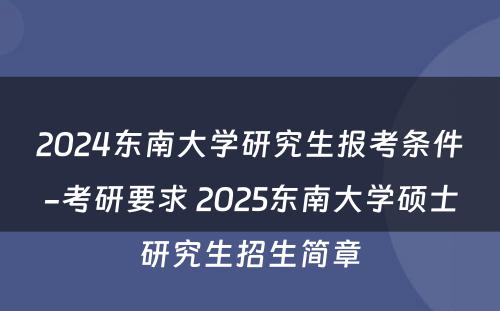 2024东南大学研究生报考条件-考研要求 2025东南大学硕士研究生招生简章