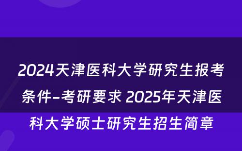 2024天津医科大学研究生报考条件-考研要求 2025年天津医科大学硕士研究生招生简章