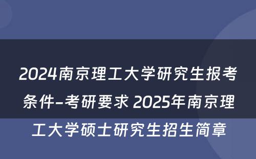 2024南京理工大学研究生报考条件-考研要求 2025年南京理工大学硕士研究生招生简章