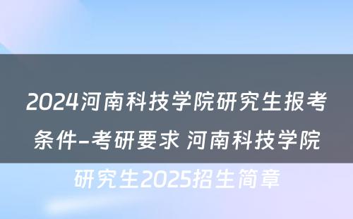 2024河南科技学院研究生报考条件-考研要求 河南科技学院研究生2025招生简章