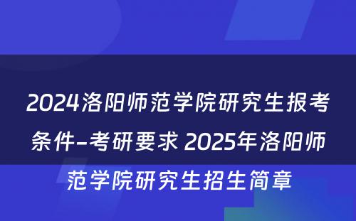 2024洛阳师范学院研究生报考条件-考研要求 2025年洛阳师范学院研究生招生简章