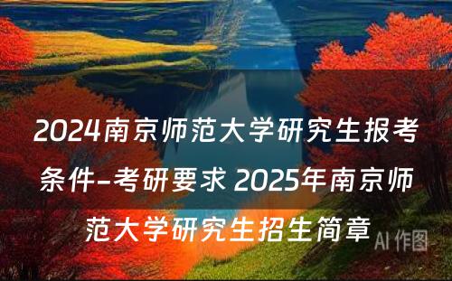 2024南京师范大学研究生报考条件-考研要求 2025年南京师范大学研究生招生简章