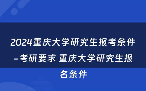 2024重庆大学研究生报考条件-考研要求 重庆大学研究生报名条件