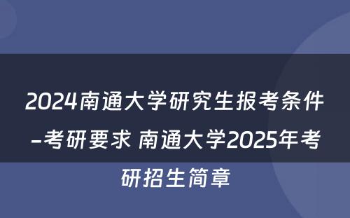 2024南通大学研究生报考条件-考研要求 南通大学2025年考研招生简章