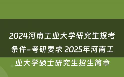 2024河南工业大学研究生报考条件-考研要求 2025年河南工业大学硕士研究生招生简章