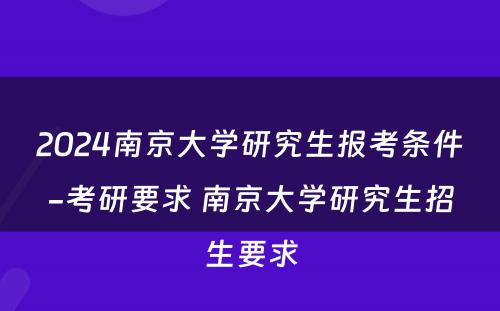 2024南京大学研究生报考条件-考研要求 南京大学研究生招生要求