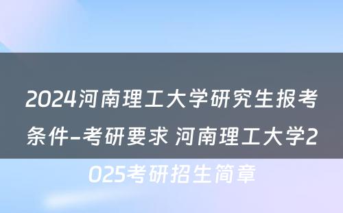 2024河南理工大学研究生报考条件-考研要求 河南理工大学2025考研招生简章