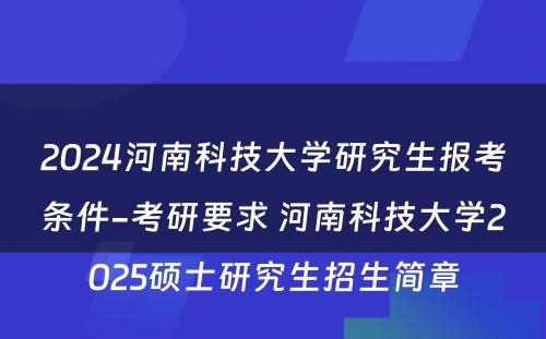 2024河南科技大学研究生报考条件-考研要求 河南科技大学2025硕士研究生招生简章