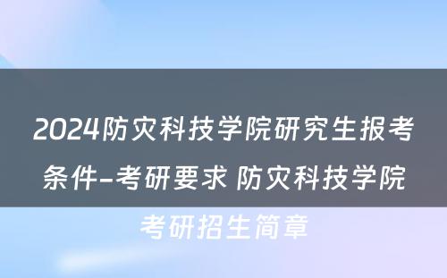 2024防灾科技学院研究生报考条件-考研要求 防灾科技学院考研招生简章