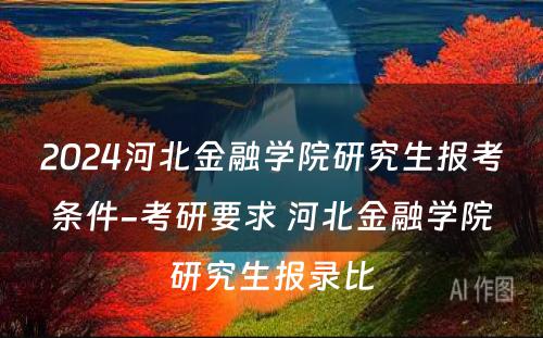 2024河北金融学院研究生报考条件-考研要求 河北金融学院研究生报录比