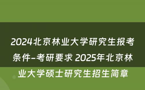 2024北京林业大学研究生报考条件-考研要求 2025年北京林业大学硕士研究生招生简章