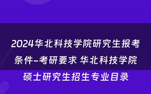 2024华北科技学院研究生报考条件-考研要求 华北科技学院硕士研究生招生专业目录