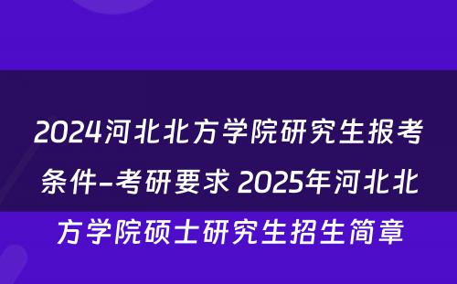 2024河北北方学院研究生报考条件-考研要求 2025年河北北方学院硕士研究生招生简章