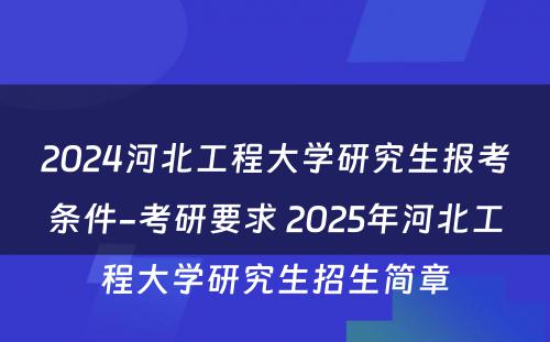 2024河北工程大学研究生报考条件-考研要求 2025年河北工程大学研究生招生简章