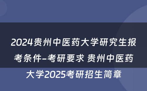 2024贵州中医药大学研究生报考条件-考研要求 贵州中医药大学2025考研招生简章