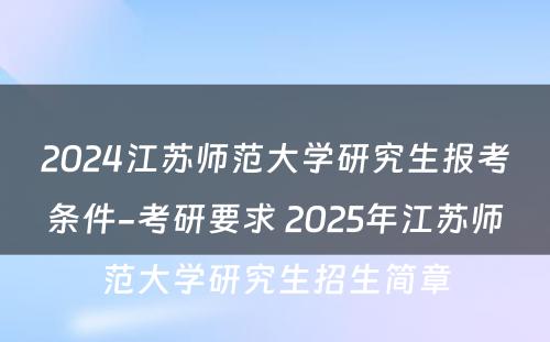 2024江苏师范大学研究生报考条件-考研要求 2025年江苏师范大学研究生招生简章