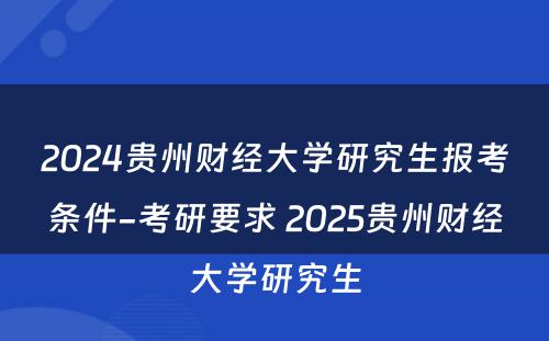 2024贵州财经大学研究生报考条件-考研要求 2025贵州财经大学研究生