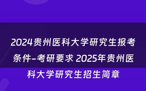 2024贵州医科大学研究生报考条件-考研要求 2025年贵州医科大学研究生招生简章