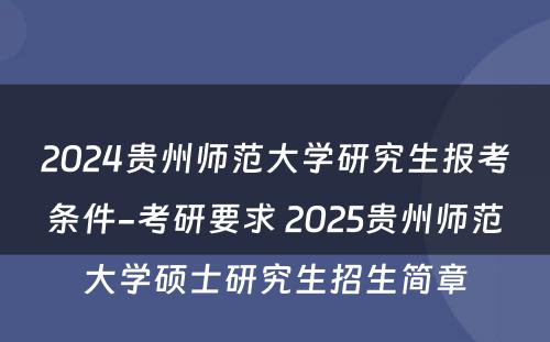 2024贵州师范大学研究生报考条件-考研要求 2025贵州师范大学硕士研究生招生简章