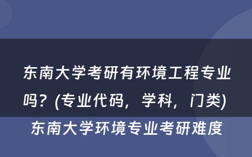 东南大学考研有环境工程专业吗？(专业代码，学科，门类) 东南大学环境专业考研难度