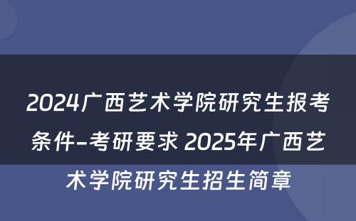 2024广西艺术学院研究生报考条件-考研要求 2025年广西艺术学院研究生招生简章