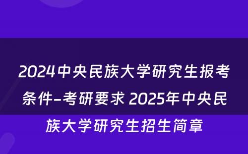 2024中央民族大学研究生报考条件-考研要求 2025年中央民族大学研究生招生简章