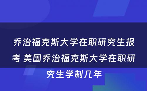 乔治福克斯大学在职研究生报考 美国乔治福克斯大学在职研究生学制几年