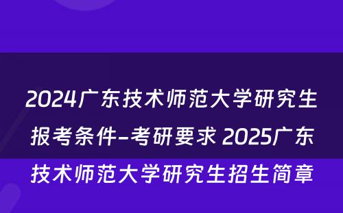 2024广东技术师范大学研究生报考条件-考研要求 2025广东技术师范大学研究生招生简章