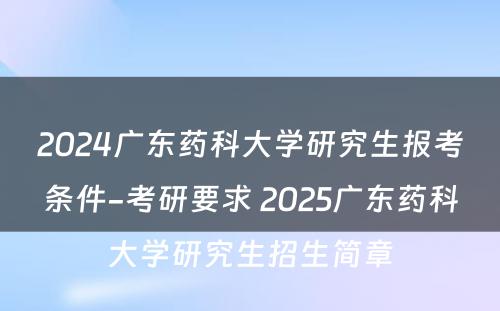 2024广东药科大学研究生报考条件-考研要求 2025广东药科大学研究生招生简章