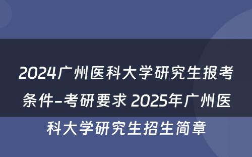 2024广州医科大学研究生报考条件-考研要求 2025年广州医科大学研究生招生简章