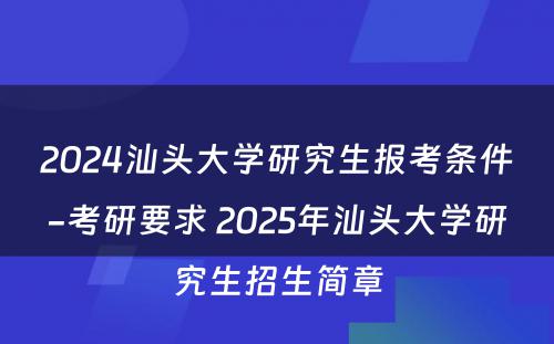 2024汕头大学研究生报考条件-考研要求 2025年汕头大学研究生招生简章