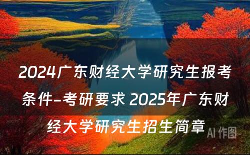 2024广东财经大学研究生报考条件-考研要求 2025年广东财经大学研究生招生简章