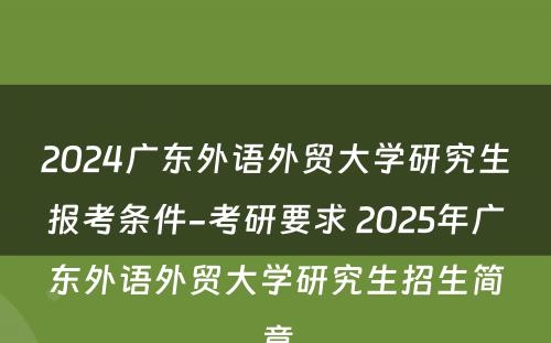 2024广东外语外贸大学研究生报考条件-考研要求 2025年广东外语外贸大学研究生招生简章