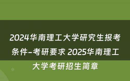 2024华南理工大学研究生报考条件-考研要求 2025华南理工大学考研招生简章
