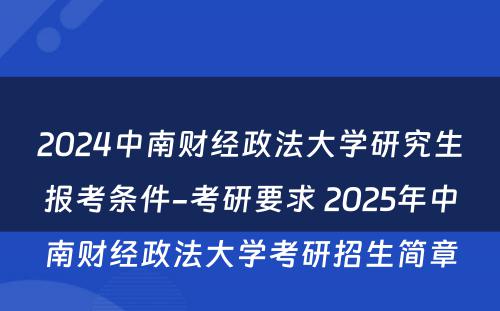 2024中南财经政法大学研究生报考条件-考研要求 2025年中南财经政法大学考研招生简章