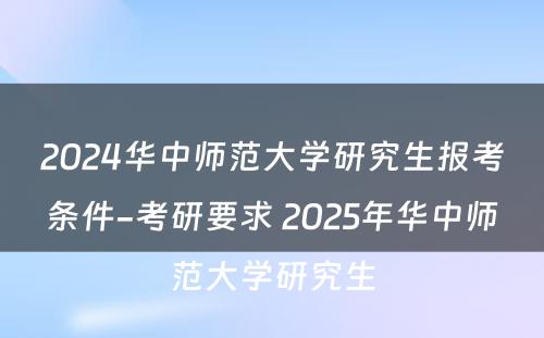 2024华中师范大学研究生报考条件-考研要求 2025年华中师范大学研究生