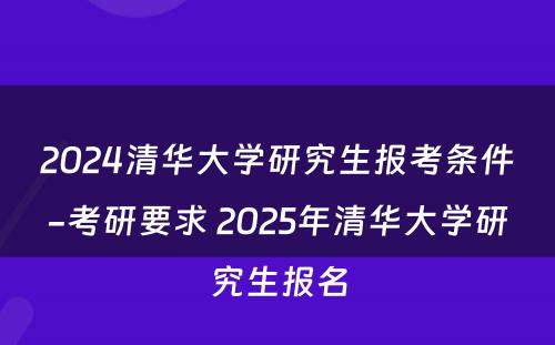 2024清华大学研究生报考条件-考研要求 2025年清华大学研究生报名
