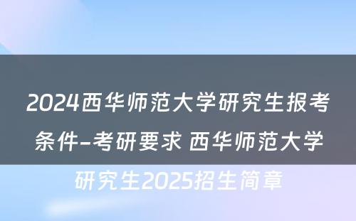 2024西华师范大学研究生报考条件-考研要求 西华师范大学研究生2025招生简章