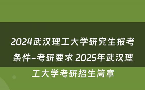 2024武汉理工大学研究生报考条件-考研要求 2025年武汉理工大学考研招生简章