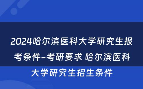 2024哈尔滨医科大学研究生报考条件-考研要求 哈尔滨医科大学研究生招生条件